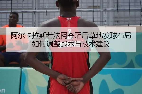 阿尔卡拉斯若法网夺冠后草地发球布局如何调整战术与技术建议