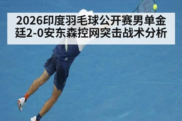 2026印度羽毛球公开赛男单金廷2-0安东森控网突击战术分析