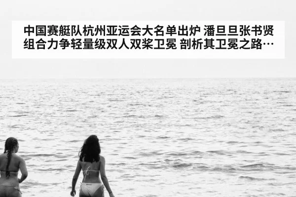 中国赛艇队杭州亚运会大名单出炉 潘旦旦张书贤组合力争轻量级双人双桨卫冕 剖析其卫冕之路关键因素