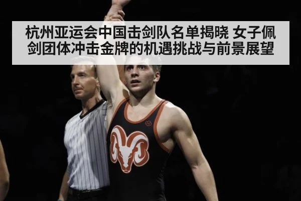 杭州亚运会中国击剑队名单揭晓 女子佩剑团体冲击金牌的机遇挑战与前景展望