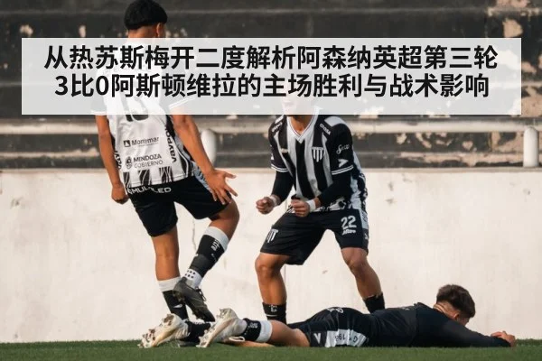 从热苏斯梅开二度解析阿森纳英超第三轮3比0阿斯顿维拉的主场胜利与战术影响