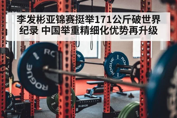 李发彬亚锦赛挺举171公斤破世界纪录 中国举重精细化优势再升级